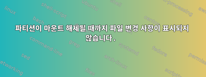 파티션이 마운트 해제될 때까지 파일 변경 사항이 표시되지 않습니다.