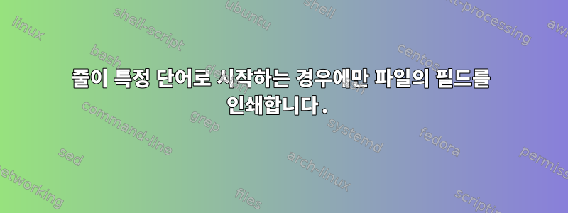 줄이 특정 단어로 시작하는 경우에만 파일의 필드를 인쇄합니다.