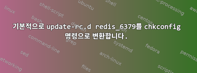 기본적으로 update-rc.d redis_6379를 chkconfig 명령으로 변환합니다.