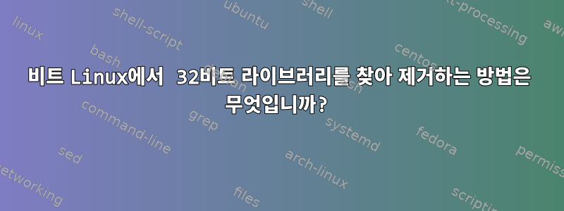 64비트 Linux에서 32비트 라이브러리를 찾아 제거하는 방법은 무엇입니까?