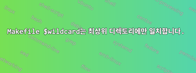 Makefile $wildcard는 최상위 디렉토리에만 일치합니다.