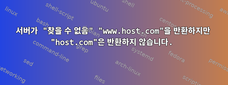 서버가 "찾을 수 없음" "www.host.com"을 반환하지만 "host.com"은 반환하지 않습니다.