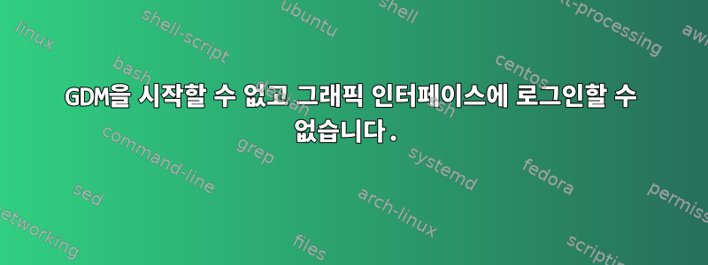 GDM을 시작할 수 없고 그래픽 인터페이스에 로그인할 수 없습니다.