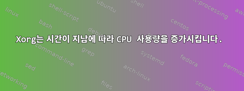 Xorg는 시간이 지남에 따라 CPU 사용량을 증가시킵니다.