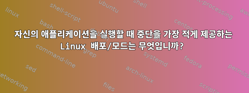 자신의 애플리케이션을 실행할 때 중단을 가장 적게 제공하는 Linux 배포/모드는 무엇입니까?