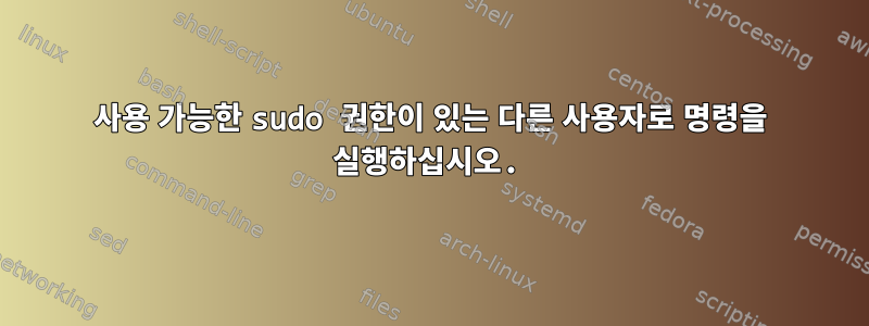 사용 가능한 sudo 권한이 있는 다른 사용자로 명령을 실행하십시오.