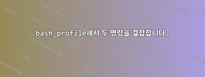 .bash_profile에서 두 명령을 결합합니다.