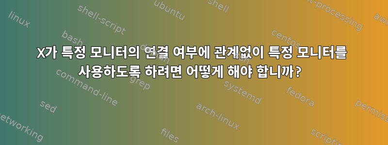 X가 특정 모니터의 연결 여부에 관계없이 특정 모니터를 사용하도록 하려면 어떻게 해야 합니까?