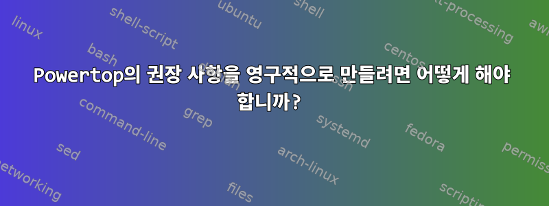 Powertop의 권장 사항을 영구적으로 만들려면 어떻게 해야 합니까?