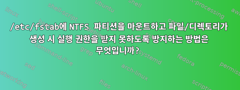 /etc/fstab에 NTFS 파티션을 마운트하고 파일/디렉토리가 생성 시 실행 권한을 받지 못하도록 방지하는 방법은 무엇입니까?