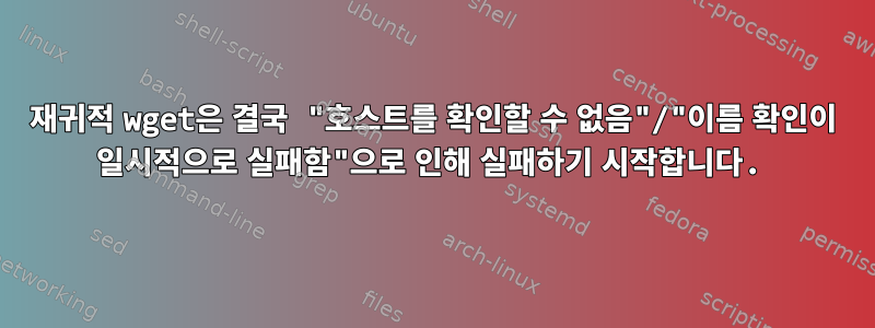 재귀적 wget은 결국 "호스트를 확인할 수 없음"/"이름 확인이 일시적으로 실패함"으로 인해 실패하기 시작합니다.