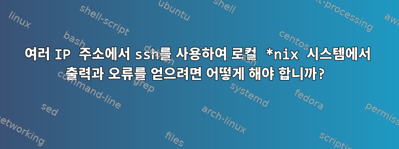 여러 IP 주소에서 ssh를 사용하여 로컬 *nix 시스템에서 출력과 오류를 얻으려면 어떻게 해야 합니까?