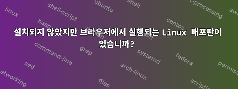 설치되지 않았지만 브라우저에서 실행되는 Linux 배포판이 있습니까?