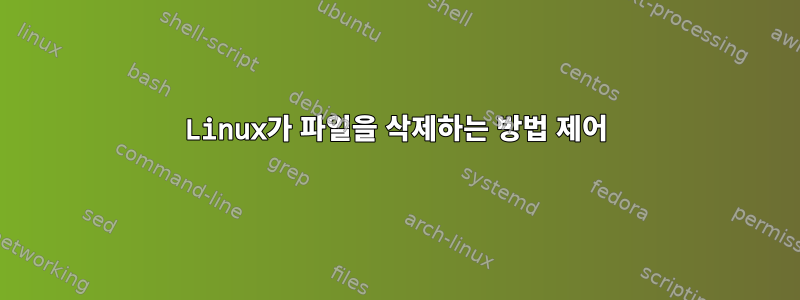 Linux가 파일을 삭제하는 방법 제어