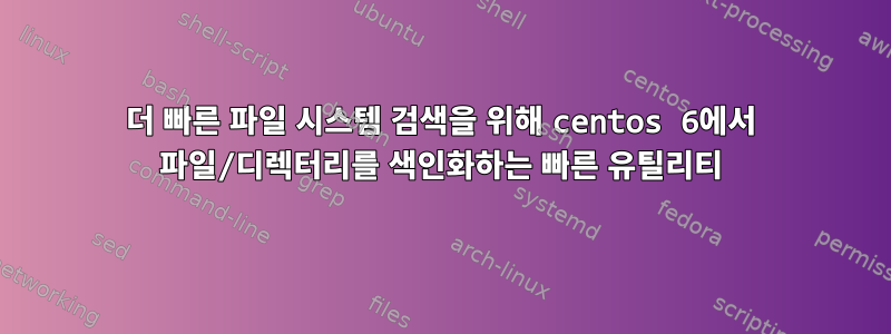 더 빠른 파일 시스템 검색을 위해 centos 6에서 파일/디렉터리를 색인화하는 빠른 유틸리티