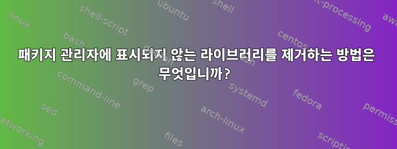 패키지 관리자에 표시되지 않는 라이브러리를 제거하는 방법은 무엇입니까?