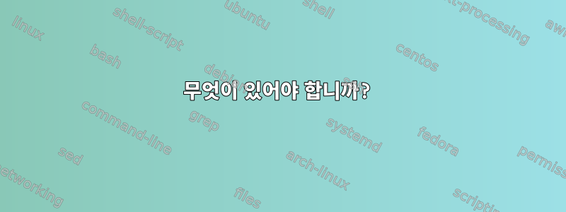 무엇이 있어야 합니까?