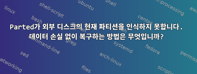 Parted가 외부 디스크의 현재 파티션을 인식하지 못합니다. 데이터 손실 없이 복구하는 방법은 무엇입니까?