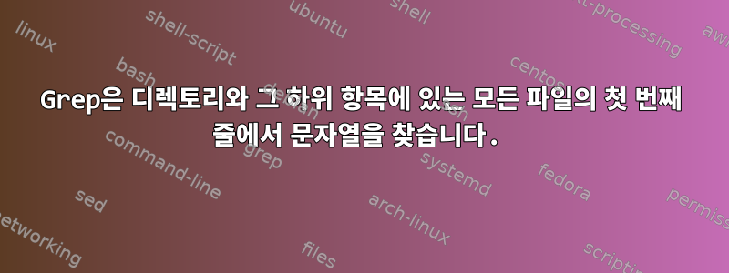 Grep은 디렉토리와 그 하위 항목에 있는 모든 파일의 첫 번째 줄에서 문자열을 찾습니다.