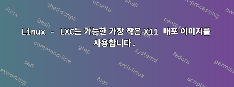 Linux - LXC는 가능한 가장 작은 X11 배포 이미지를 사용합니다.