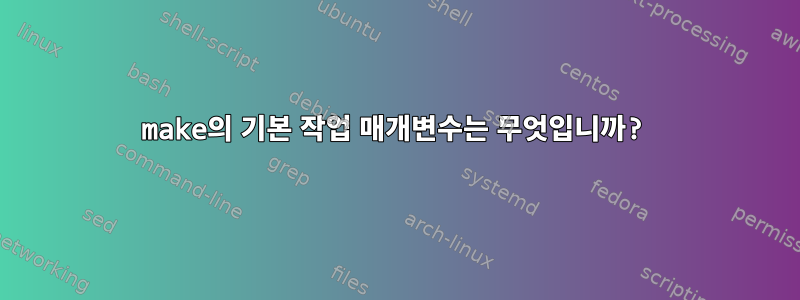 make의 기본 작업 매개변수는 무엇입니까?