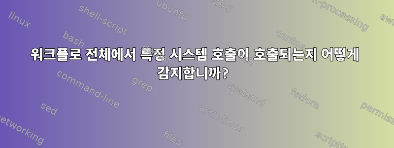 워크플로 전체에서 특정 시스템 호출이 호출되는지 어떻게 감지합니까?