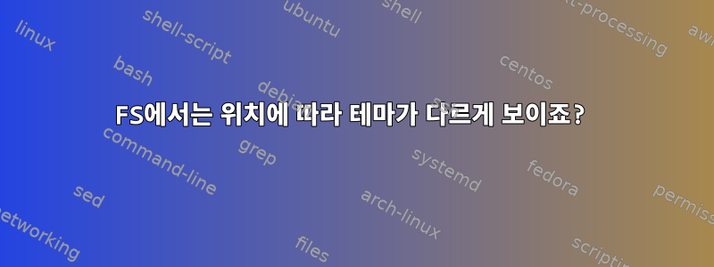 FS에서는 위치에 따라 테마가 다르게 보이죠?