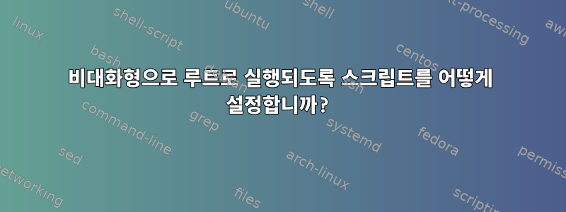 비대화형으로 루트로 실행되도록 스크립트를 어떻게 설정합니까?