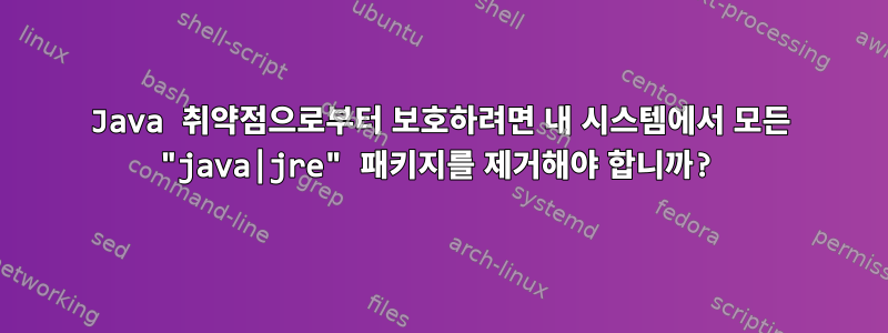 Java 취약점으로부터 보호하려면 내 시스템에서 모든 "java|jre" 패키지를 제거해야 합니까?