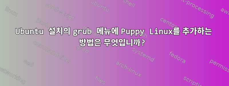 Ubuntu 설치의 grub 메뉴에 Puppy Linux를 추가하는 방법은 무엇입니까?