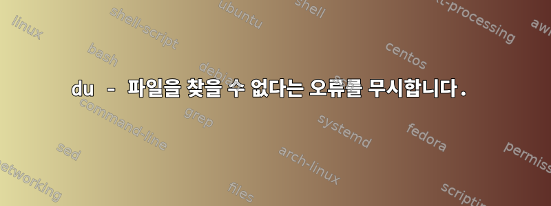 du - 파일을 찾을 수 없다는 오류를 무시합니다.