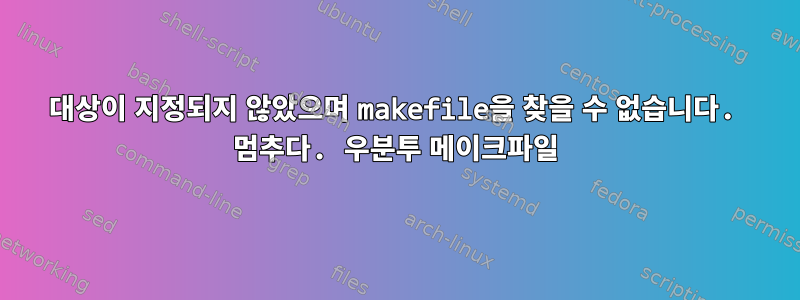 대상이 지정되지 않았으며 makefile을 찾을 수 없습니다. 멈추다. 우분투 메이크파일