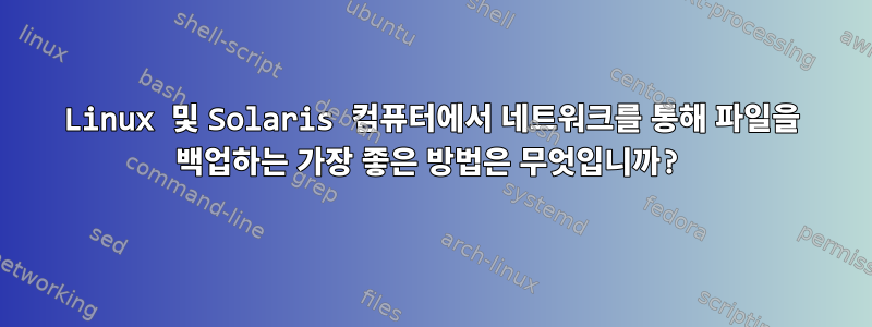 Linux 및 Solaris 컴퓨터에서 네트워크를 통해 파일을 백업하는 가장 좋은 방법은 무엇입니까?