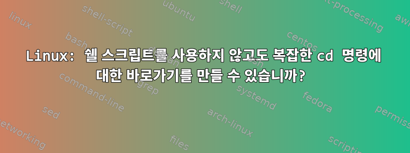 Linux: 쉘 스크립트를 사용하지 않고도 복잡한 cd 명령에 대한 바로가기를 만들 수 있습니까?