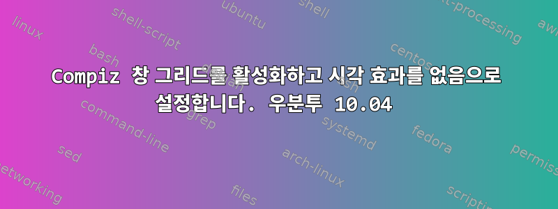 Compiz 창 그리드를 활성화하고 시각 효과를 없음으로 설정합니다. 우분투 10.04