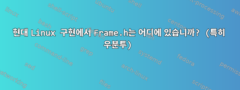 현대 Linux 구현에서 Frame.h는 어디에 있습니까? (특히 우분투)