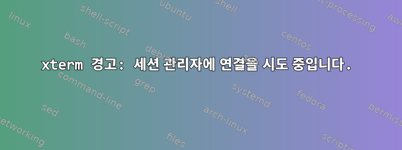 xterm 경고: 세션 관리자에 연결을 시도 중입니다.