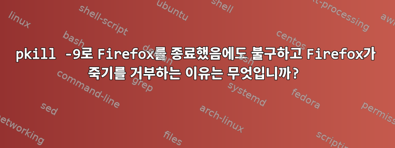 pkill -9로 Firefox를 종료했음에도 불구하고 Firefox가 죽기를 거부하는 이유는 무엇입니까?