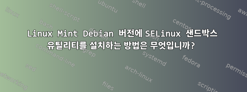 Linux Mint Debian 버전에 SELinux 샌드박스 유틸리티를 설치하는 방법은 무엇입니까?