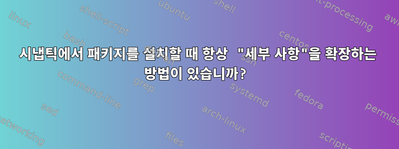 시냅틱에서 패키지를 설치할 때 항상 "세부 사항"을 확장하는 방법이 있습니까?