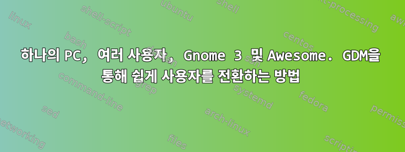 하나의 PC, 여러 사용자, Gnome 3 및 Awesome. GDM을 통해 쉽게 사용자를 전환하는 방법