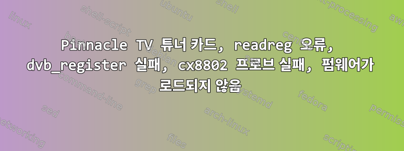 Pinnacle TV 튜너 카드, readreg 오류, dvb_register 실패, cx8802 프로브 실패, 펌웨어가 로드되지 않음