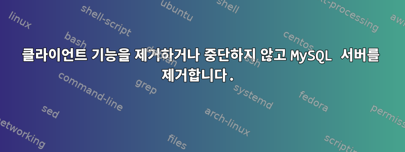 클라이언트 기능을 제거하거나 중단하지 않고 MySQL 서버를 제거합니다.