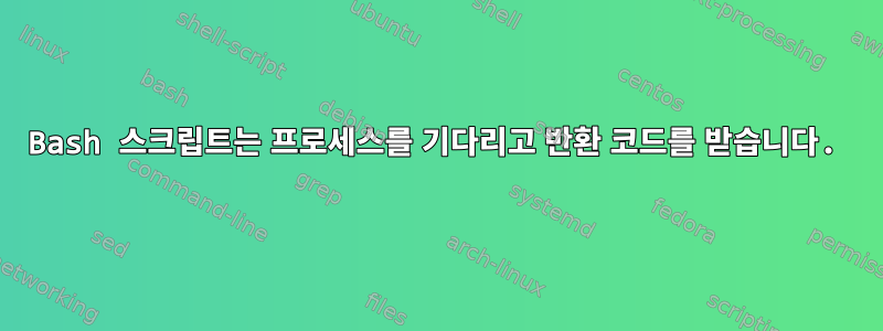 Bash 스크립트는 프로세스를 기다리고 반환 코드를 받습니다.