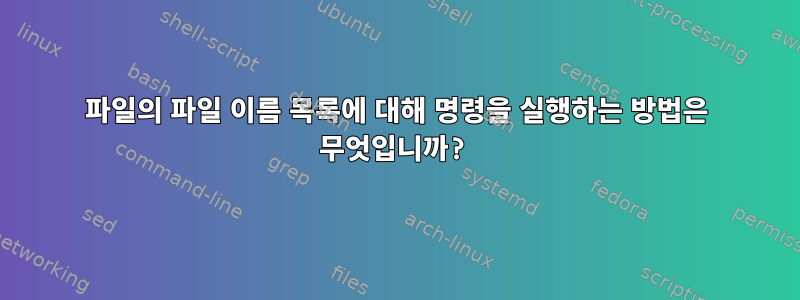 파일의 파일 이름 목록에 대해 명령을 실행하는 방법은 무엇입니까?