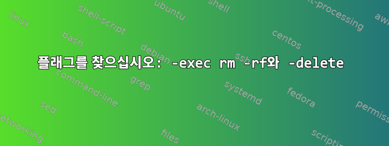 플래그를 찾으십시오: -exec rm -rf와 -delete