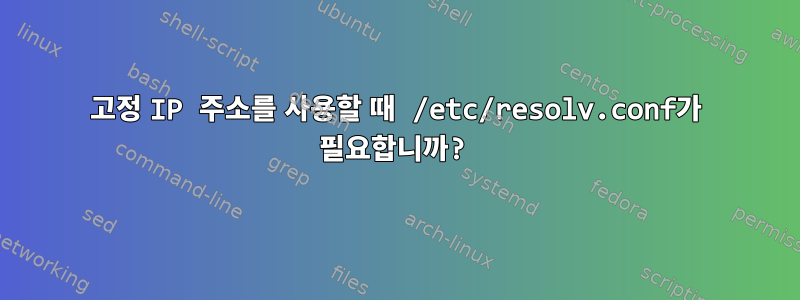 고정 IP 주소를 사용할 때 /etc/resolv.conf가 필요합니까?