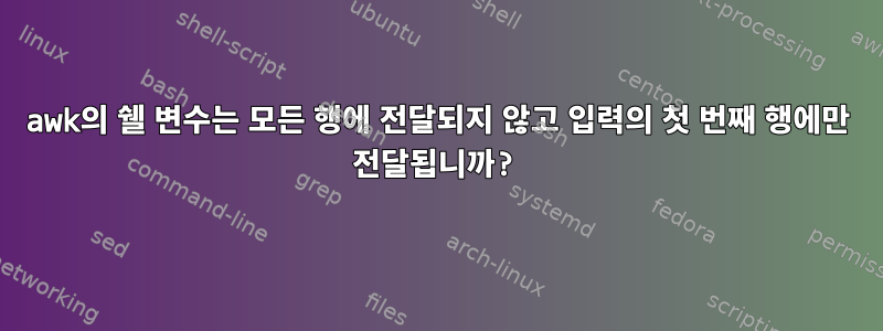 awk의 쉘 변수는 모든 행에 전달되지 않고 입력의 첫 번째 행에만 전달됩니까?