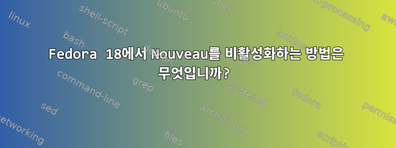 Fedora 18에서 Nouveau를 비활성화하는 방법은 무엇입니까?