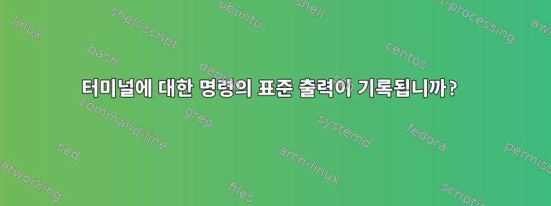 터미널에 대한 명령의 표준 출력이 기록됩니까?